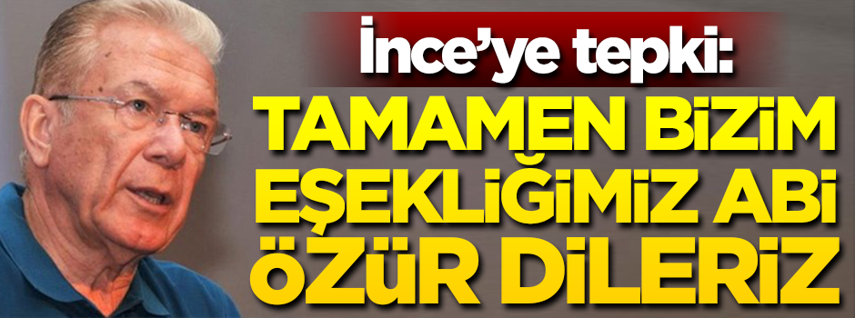 İnce'ye tepki: Tamamen bizim eşekliğimiz abi özür dileriz