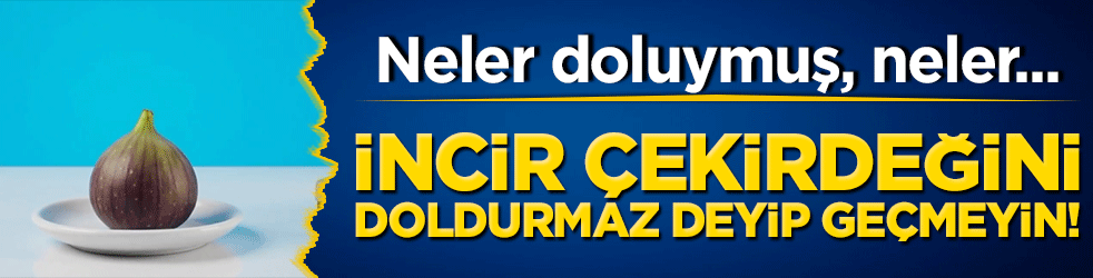 İncir çekirdeğini doldurmaz deyip geçmeyin! Neler doluymuş, neler