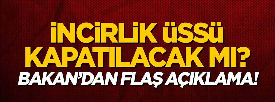 İncirlik Üssü kapatılacak mı? Bakan'dan flaş açıklama