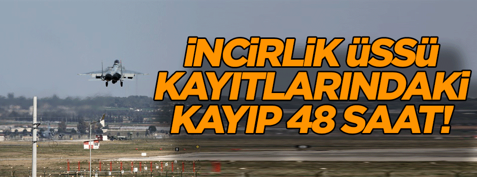 İncirlik Üssü kayıtlarındaki kayıp 48 saat!