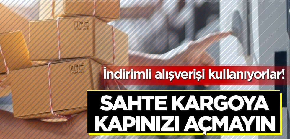 İndirimli alışverişi kullanıyorlar! Sahte kargoya kapınızı açmayın
