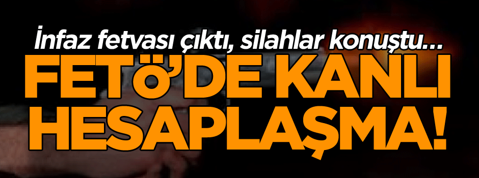 İnfaz fetvası çıktı, silahlar konuştu… FETÖ’de kanlı hesaplaşma!