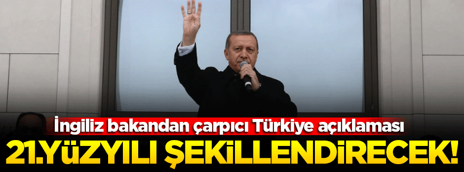 İngiliz Bakan: Türkiye 21. yüzyılı şekillendirecek