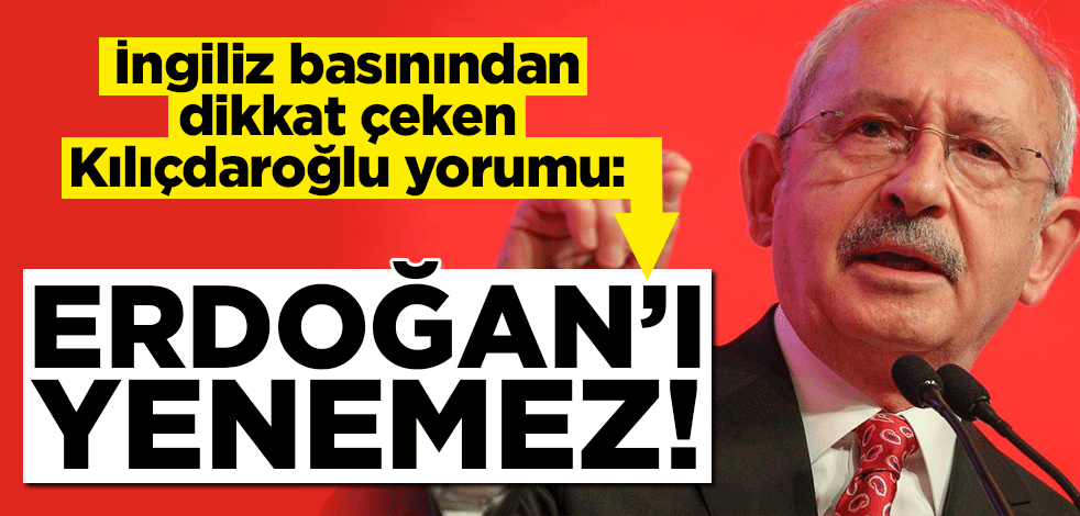 İngiliz basınından dikkat çeken Kılıçdaroğlu yorumu: Erdoğan'ı yenemez!
