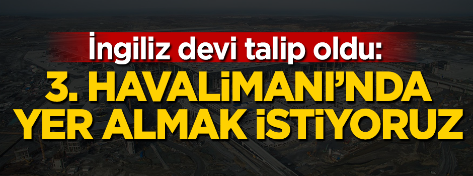 İngiliz devi talip oldu: 3. Havalimanı'nda yer almak istiyoruz