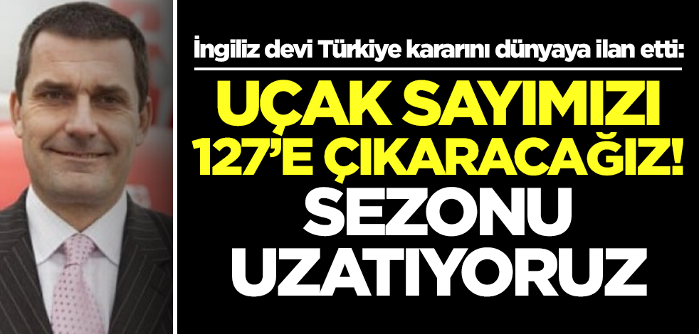 İngiliz devi Türkiye kararını dünyaya ilan etti: Uçak sayımızı 127'ye çıkaracağız, sezonu uzatıyoruz