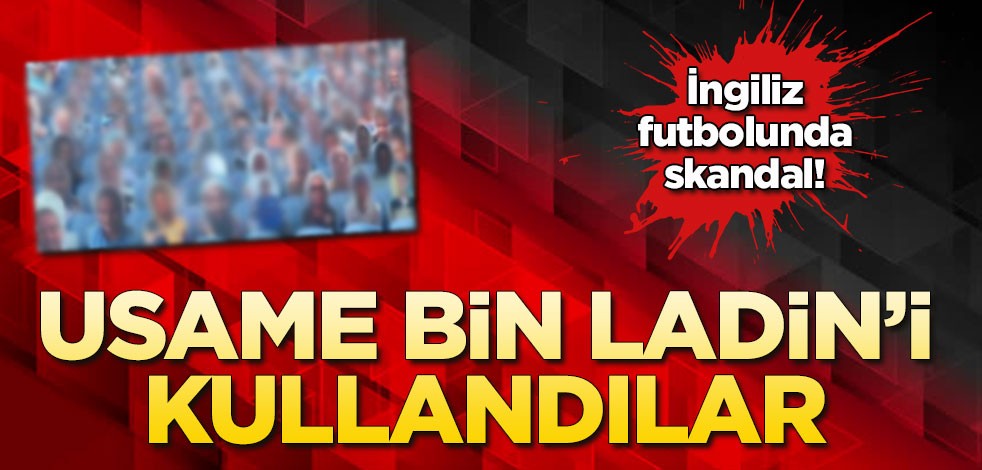 İngiliz futbolunda skandal! Usame Bin Ladin'i kullandılar