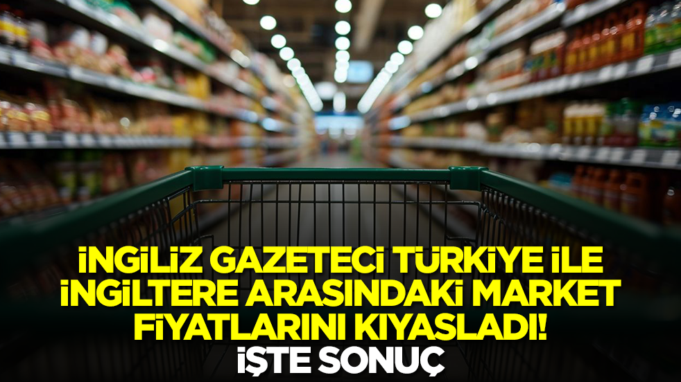 İngiliz gazeteci Türkiye ile İngiltere arasındaki market fiyatlarını kıyasladı: İşte sonuç