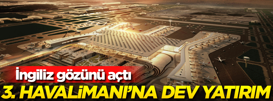 İngiliz gözünü açtı! 3'üncü Havalimanı'na dev yatırım