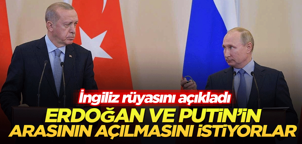 İngiliz, Putin ve Erdoğan'ın arasının açılmasını istiyor