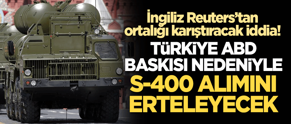 İngiliz Reuters'tan ortalığı karıştıracak iddia: Türkiye ABD baskısı nedeniyle S-400 alımını erteleyecek