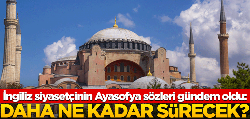 İngiliz siyasetçinin Ayasofya sözleri gündem oldu: Daha ne kadar sürecek?