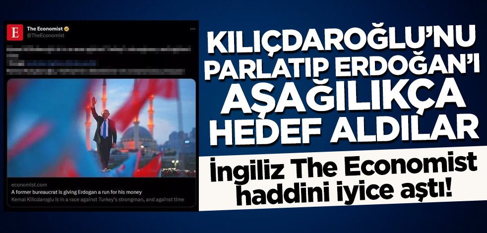 İngiliz The Economist haddini iyice aştı! Kılıçdaroğlu'nu parlatıp Cumhurbaşkanı Erdoğan'ı aşağılık sözlerle hedef aldı