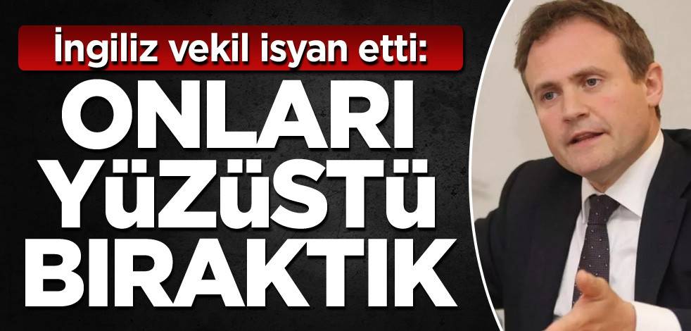 İngiliz vekil isyan etti: Onları yüzüstü bıraktık