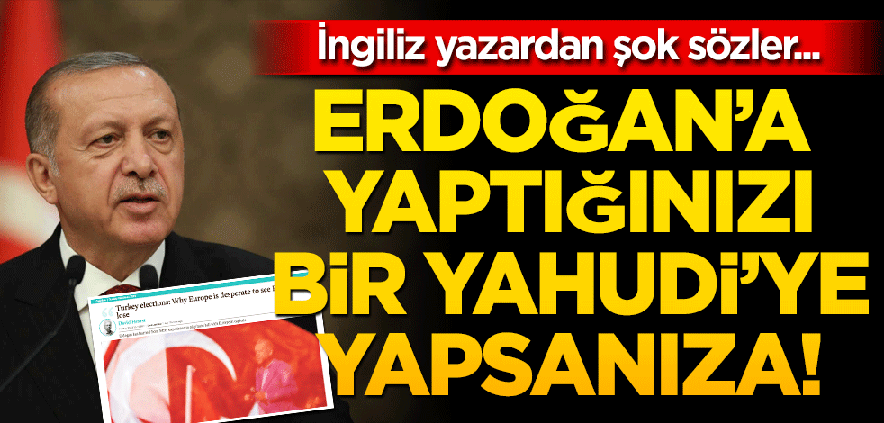İngiliz yazardan şok sözler... Erdoğan’a yaptığınızı bir Yahudi’ye yapsanıza!