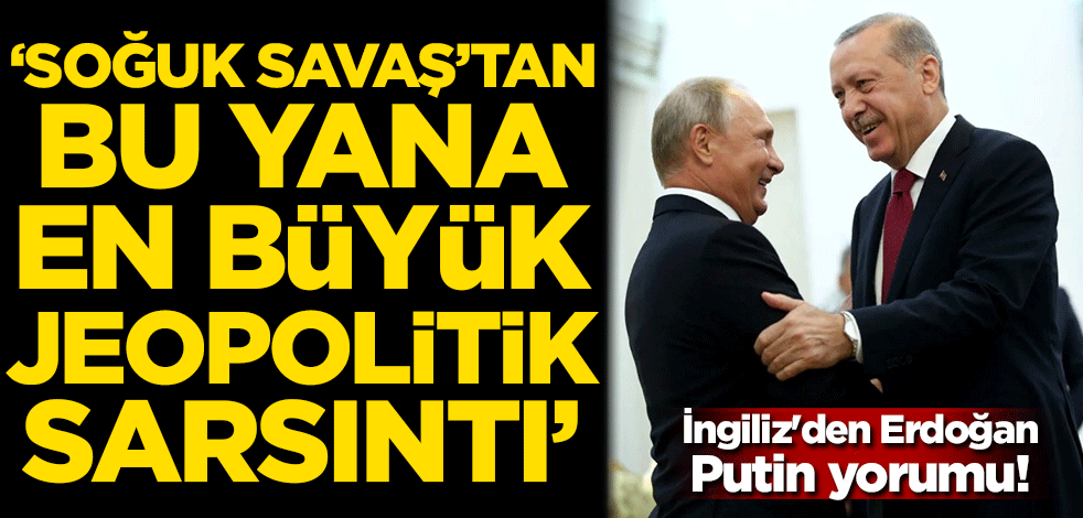 İngiliz'den Erdoğan Putin yorumu: Soğuk savaştan bu yana en büyük jeopolitik sarsıntı