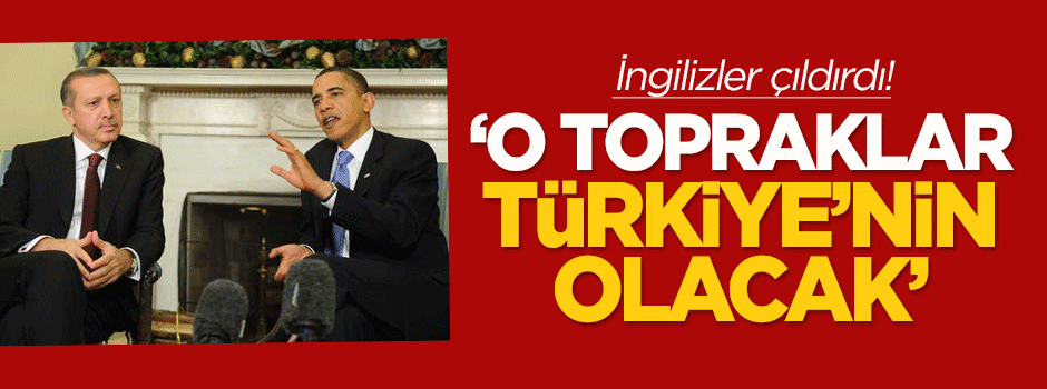 İngilizler çılgına döndü: O topraklar Türkiye'nin olacak