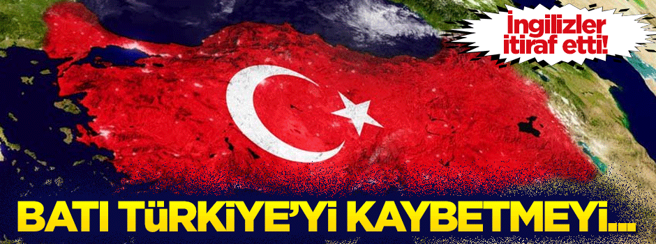 İngilizler itiraf etti: Batı Türkiye'yi kaybetmeyi...