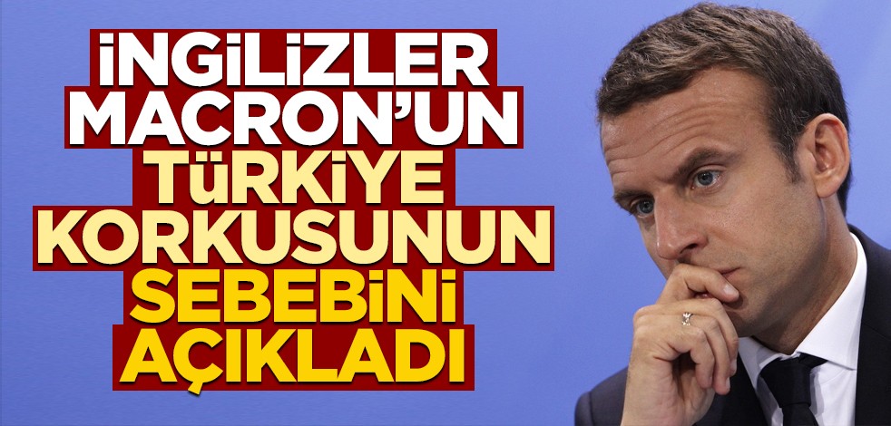 İngilizler, Macron'un Türkiye korkusunun sebebini açıkladı