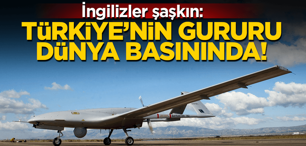 İngilizler şaşkına döndü! Türkiye’nin milli gururu Bayraktar dünya medyasında!