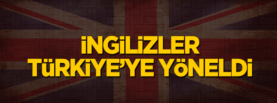 İngilizler Türkiye'ye yöneldi!