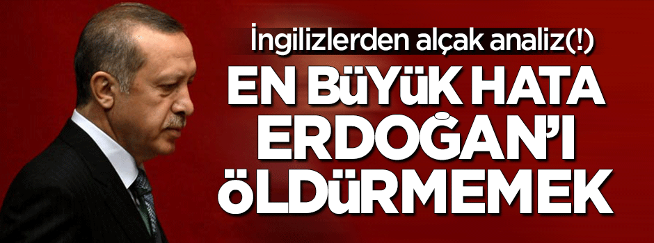 İngilizlerden alçak analiz: En büyük hata Erdoğan'ı öldürmemek