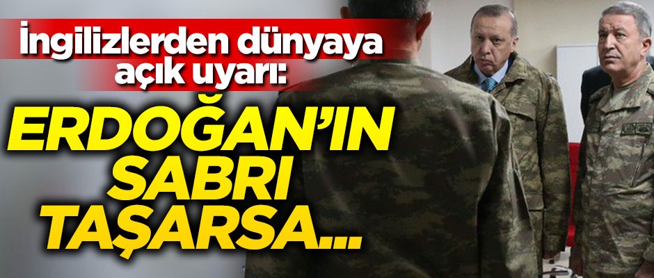 İngilizlerden dünyaya açık uyarı: Erdoğan'ın sabrı taşarsa...