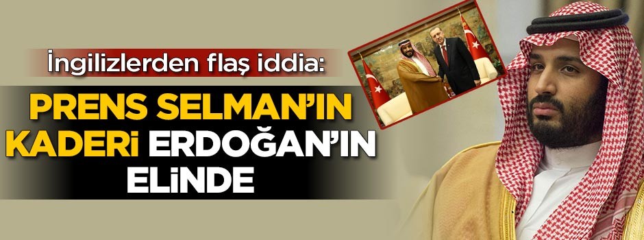 İngilizlerden flaş iddia: Prens Selman'ın kaderi Erdoğan'ın elinde