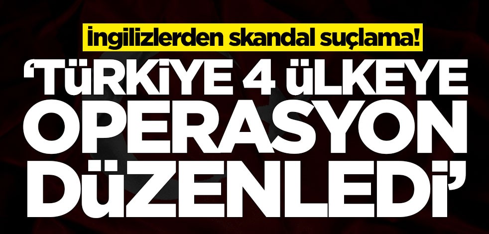 İngilizlerden skandal suçlama! 'Türkiye dört ülkeye operasyon düzenledi'
