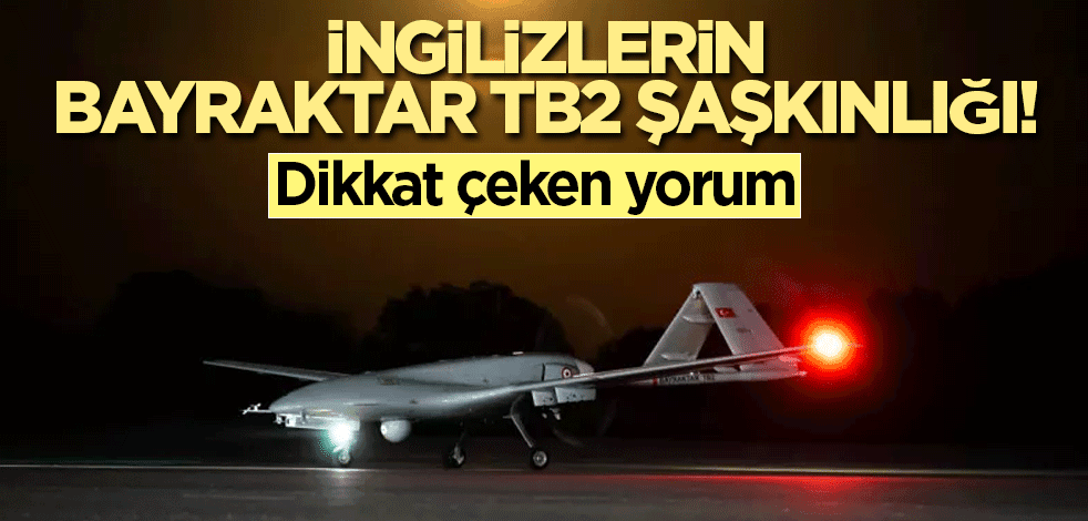 İngilizlerin Bayraktar TB2 şaşkınlığı! Dikkat çeken yorum