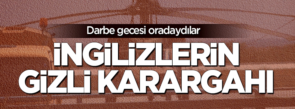 İngilizlerin darbe gecesi kullandığı gizli karargahı
