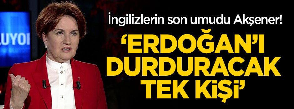 İngilizlerin son umudu Akşener: Erdoğan'ı durdurabilecek tek kişi