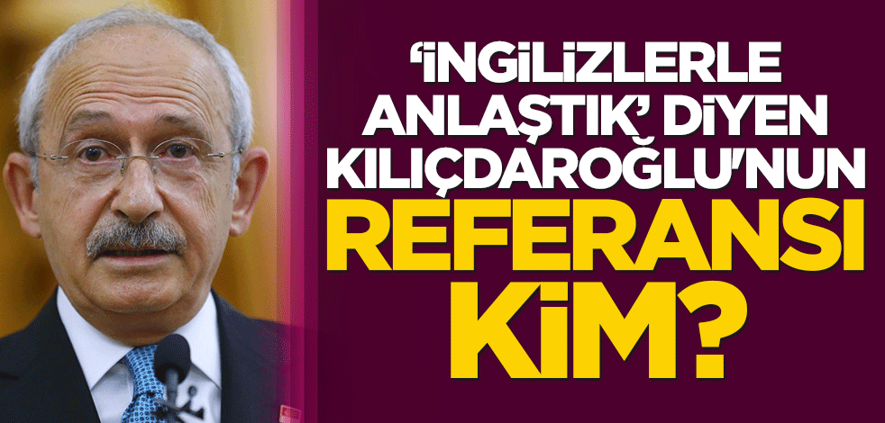 "İngilizlerle anlaştık" diyen Kılıçdaroğlu'nun referansı kim?