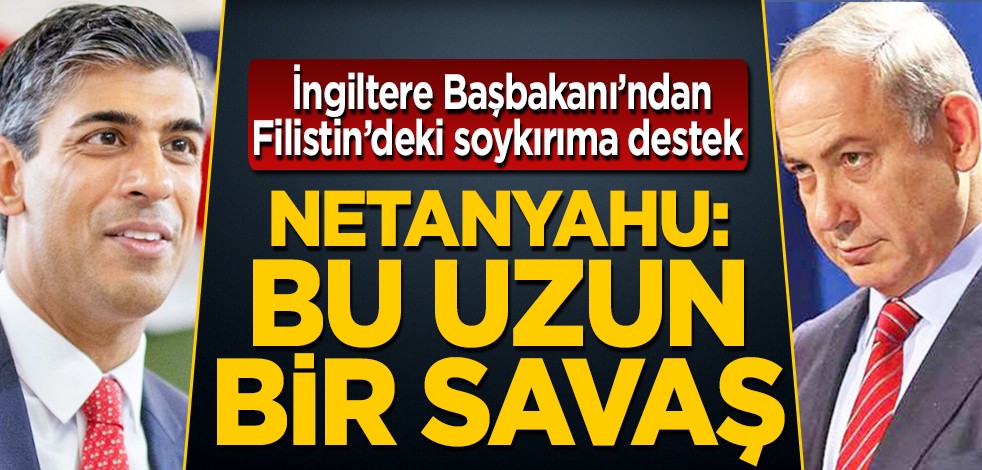 İngiltere Başbakanı Sunak, İsrail'in Filistinde uyguladığı soykırıma destek verdi: Netanyahu: Bu uzun bir savaş