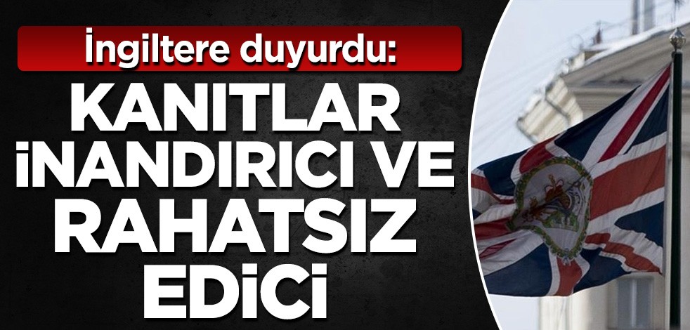 İngiltere duyurdu: Kanıtlar inandırıcı ve rahatsız edici