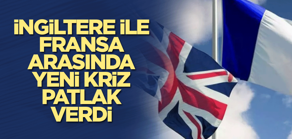 İngiltere ile Fransa arasında yeni kriz patlak verdi