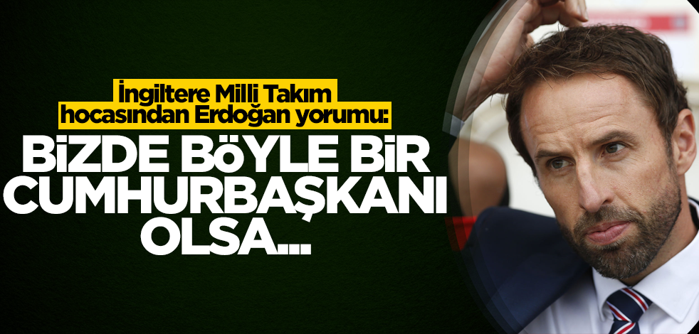 İngiltere Milli Takım Teknik Direktörü Southgate'ten Erdoğan yorumu: Bizde böyle bir Cumhurbaşkanı olsa...