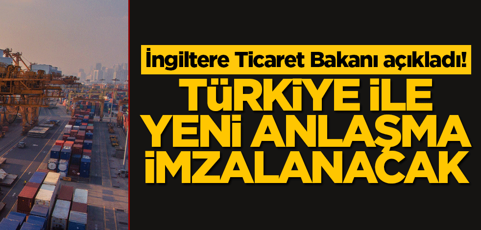 İngiltere Ticaret Bakanı açıkladı! Türkiye ile yeni anlaşma imzalanacak