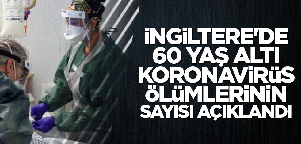 İngiltere'de 60 yaş altı koronavirüs ölümlerinin sayısı açıklandı