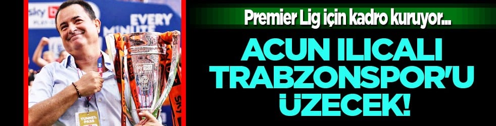 İngiltere'de ciddi şekilde konuşuluyor: Acun Ilıcalı Trabzonspor'u üzecek