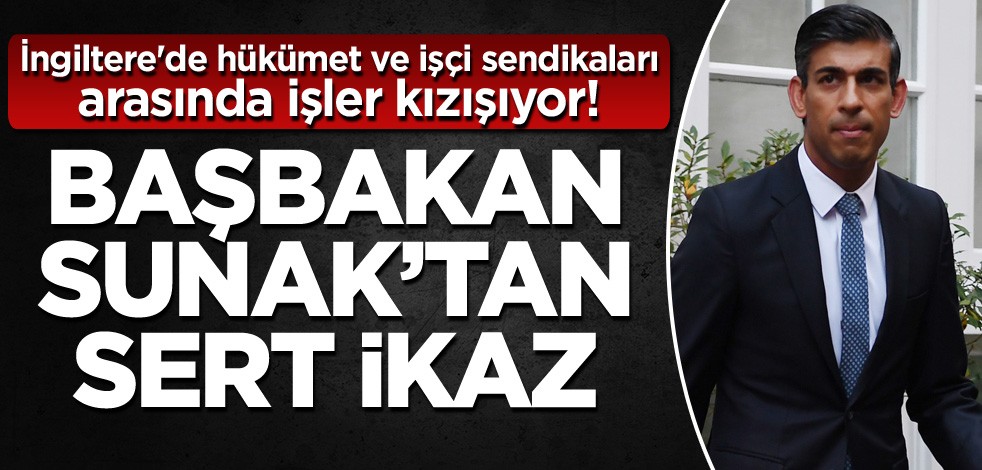 İngiltere'de hükümet ve işçi sendikaları arasında işler kızışıyor! Başbakan Sunak'tan sert ikaz