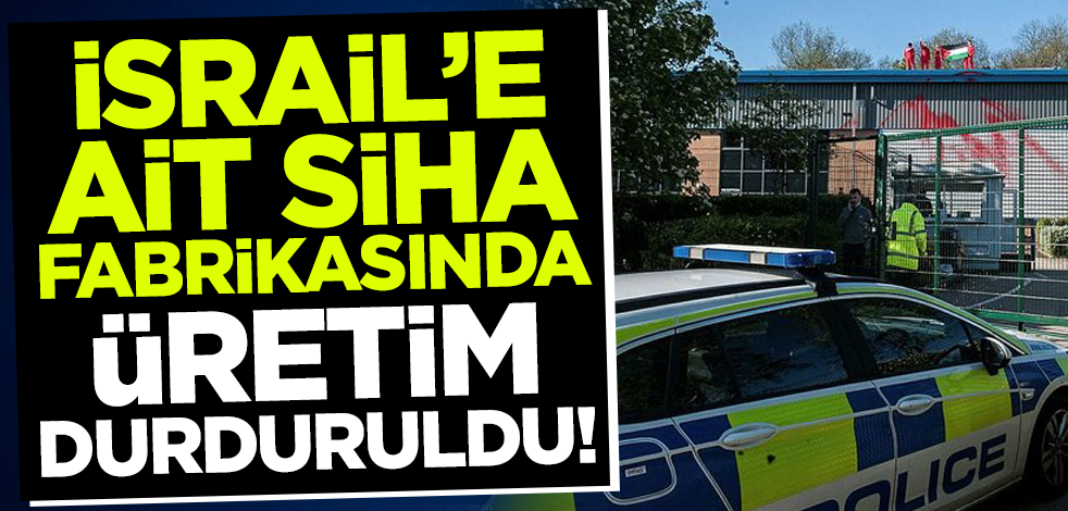 İngiltere'de İsrail'e ait SİHA fabrikasında üretim durduruldu!