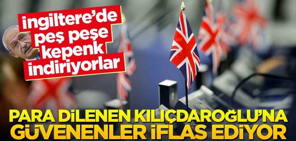 İngiltere’de peş peşe kepenk indiriyorlar! Para dilenen Kılıçdaroğlu’na güvenenler iflas ediyor