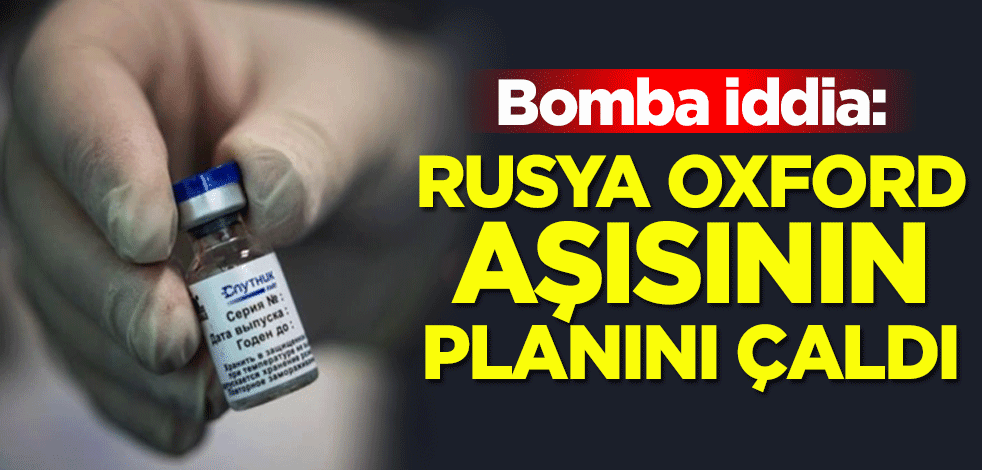 İngiltere'den bomba iddia: Rusya, Oxford aşısının planını çaldı