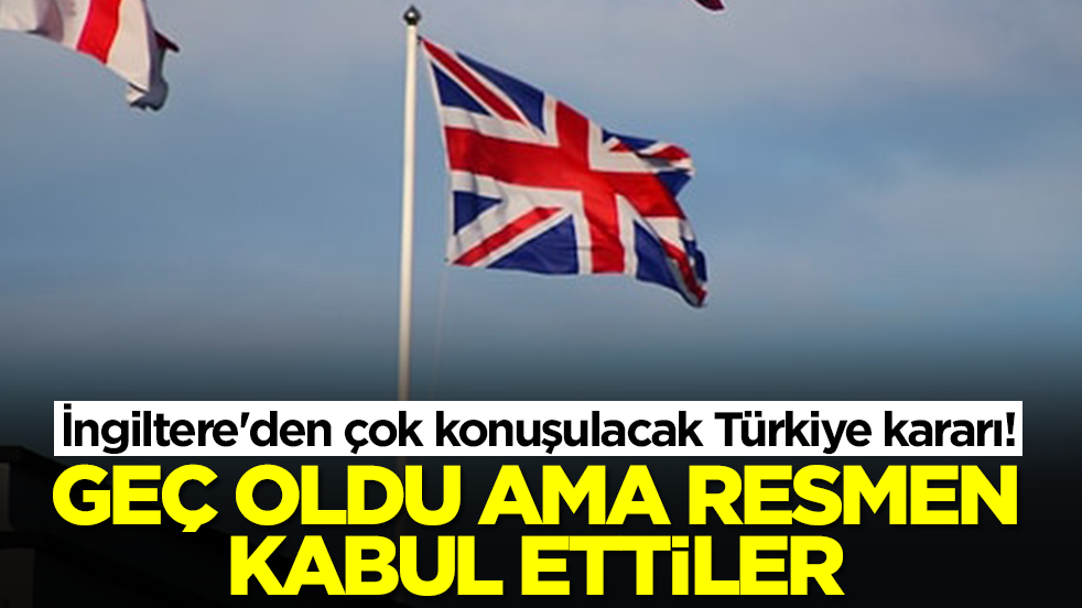 İngiltere'den çok konuşulacak Türkiye kararı: Geç oldu ama resmen kabul ettiler