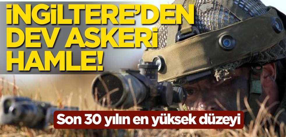 İngiltere'den dev askeri hamle! Son 30 yılın en yüksek düzeyi