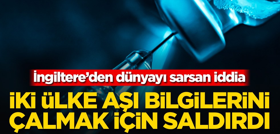 İngiltere’den dünyayı sarsan iddia! İki ülke aşı bilgilerini çalmak için saldırdı