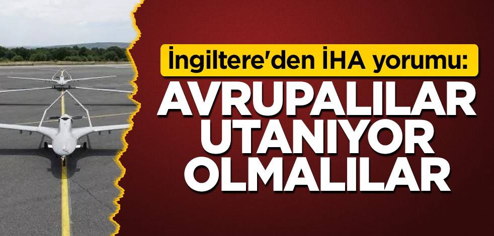 İngiltere'den İHA yorumu: Avrupalılar utanıyor olmalılar