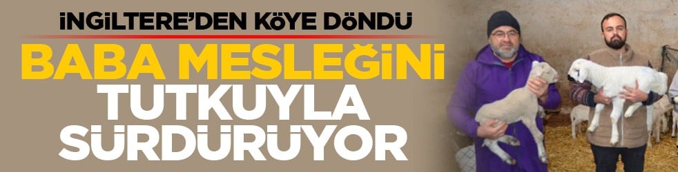 İngiltere’den köye döndü: Baba mesleğini tutkuyla sürdürüyor