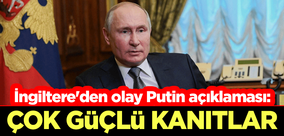 İngiltere'den olay Putin açıklaması: Çok güçlü kanıtlar